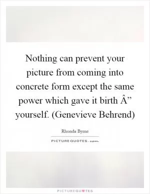 Nothing can prevent your picture from coming into concrete form except the same power which gave it birth Â” yourself. (Genevieve Behrend) Picture Quote #1