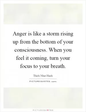 Anger is like a storm rising up from the bottom of your consciousness. When you feel it coming, turn your focus to your breath Picture Quote #1