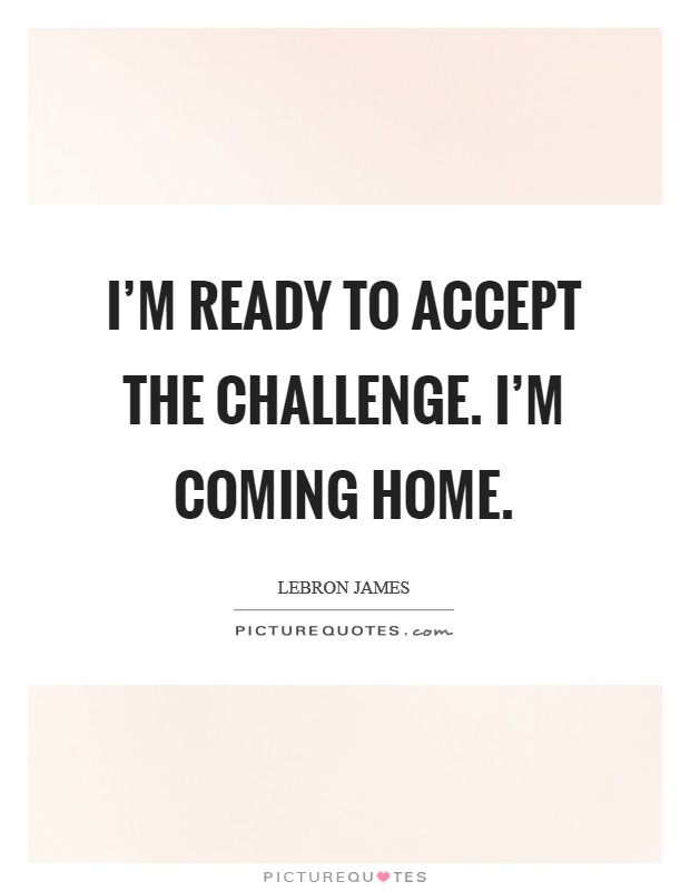 I'm ready to accept the challenge. I'm coming home. Picture Quote #1
