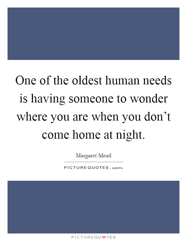 One of the oldest human needs is having someone to wonder where you are when you don't come home at night. Picture Quote #1