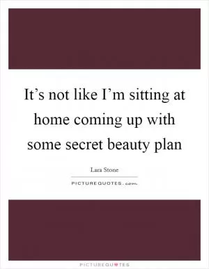 It’s not like I’m sitting at home coming up with some secret beauty plan Picture Quote #1