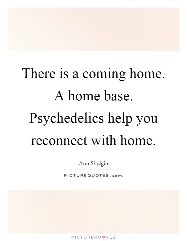 There is a coming home. A home base. Psychedelics help you reconnect with home. Picture Quote #1