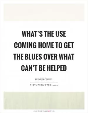 What’s the use coming home to get the blues over what can’t be helped Picture Quote #1