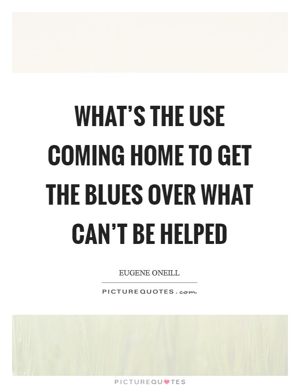 What's the use coming home to get the blues over what can't be helped Picture Quote #1