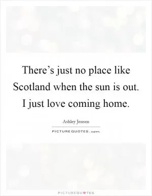 There’s just no place like Scotland when the sun is out. I just love coming home Picture Quote #1