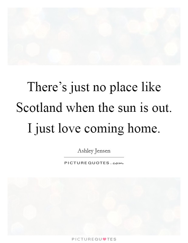 There's just no place like Scotland when the sun is out. I just love coming home. Picture Quote #1