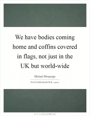 We have bodies coming home and coffins covered in flags, not just in the UK but world-wide Picture Quote #1