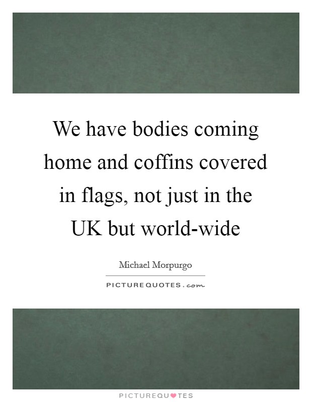 We have bodies coming home and coffins covered in flags, not just in the UK but world-wide Picture Quote #1