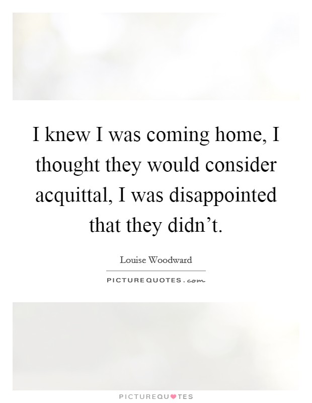 I knew I was coming home, I thought they would consider acquittal, I was disappointed that they didn't. Picture Quote #1
