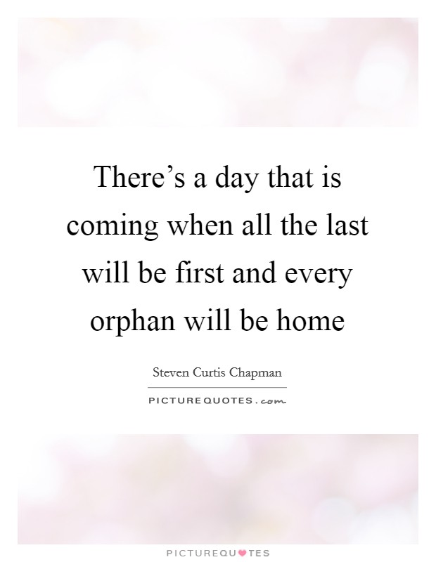 There's a day that is coming when all the last will be first and every orphan will be home Picture Quote #1