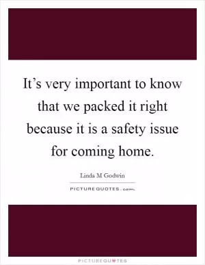 It’s very important to know that we packed it right because it is a safety issue for coming home Picture Quote #1