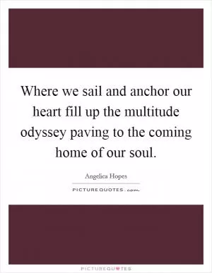 Where we sail and anchor our heart fill up the multitude odyssey paving to the coming home of our soul Picture Quote #1