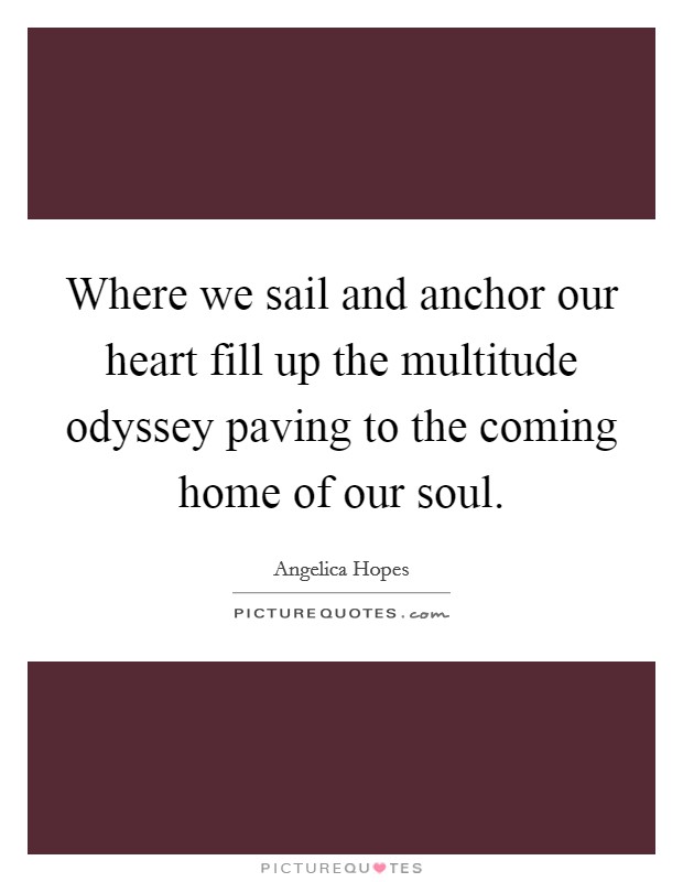 Where we sail and anchor our heart fill up the multitude odyssey paving to the coming home of our soul. Picture Quote #1