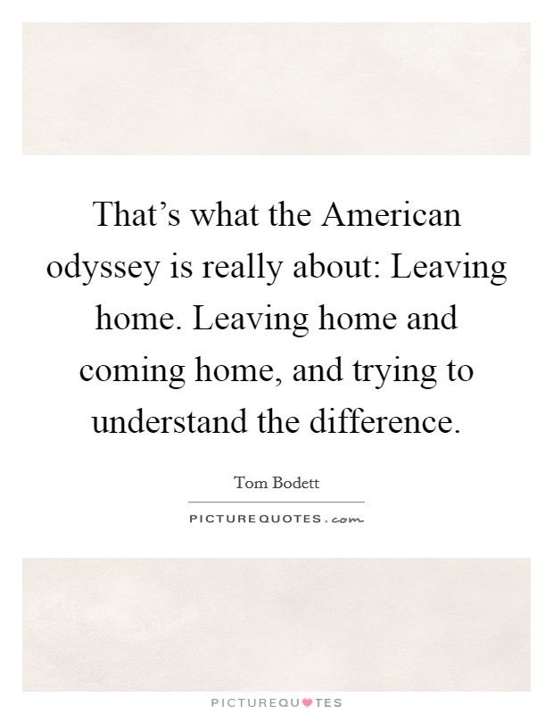 That's what the American odyssey is really about: Leaving home. Leaving home and coming home, and trying to understand the difference. Picture Quote #1