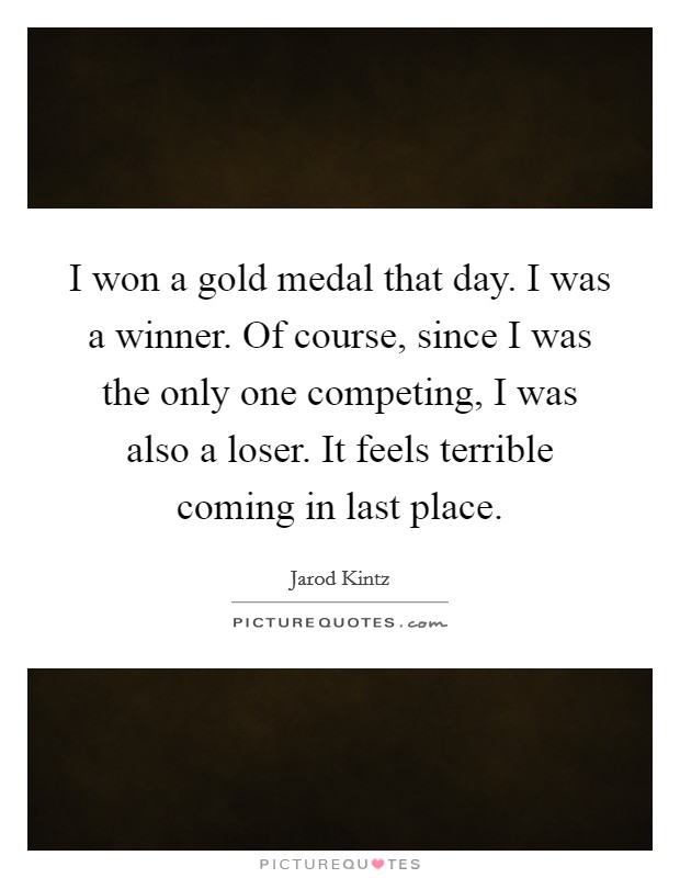 I won a gold medal that day. I was a winner. Of course, since I was the only one competing, I was also a loser. It feels terrible coming in last place. Picture Quote #1