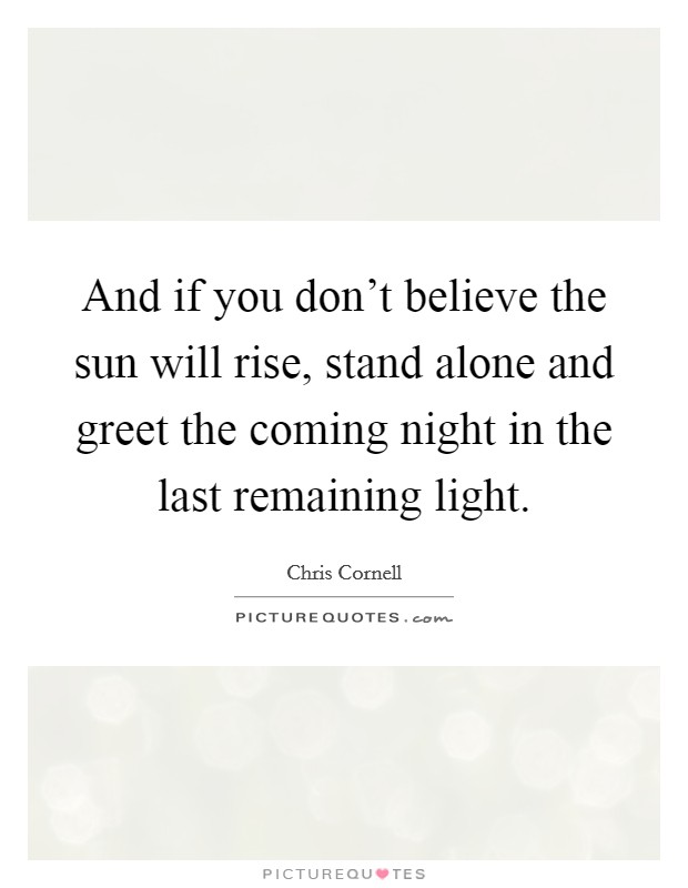 And if you don't believe the sun will rise, stand alone and greet the coming night in the last remaining light. Picture Quote #1