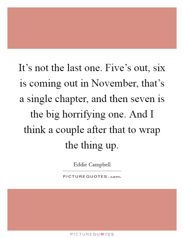 It's not the last one. Five's out, six is coming out in November, that's a single chapter, and then seven is the big horrifying one. And I think a couple after that to wrap the thing up. Picture Quote #1