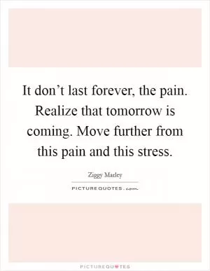 It don’t last forever, the pain. Realize that tomorrow is coming. Move further from this pain and this stress Picture Quote #1