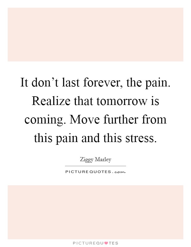 It don't last forever, the pain. Realize that tomorrow is coming. Move further from this pain and this stress. Picture Quote #1