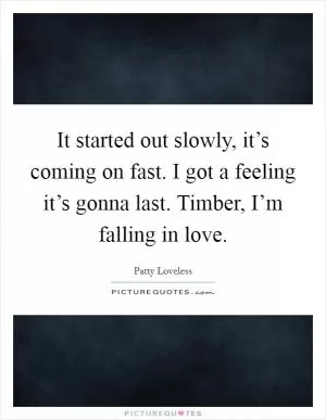 It started out slowly, it’s coming on fast. I got a feeling it’s gonna last. Timber, I’m falling in love Picture Quote #1