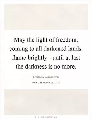 May the light of freedom, coming to all darkened lands, flame brightly - until at last the darkness is no more Picture Quote #1
