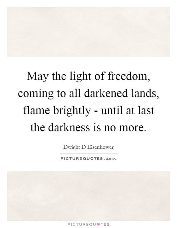May the light of freedom, coming to all darkened lands, flame brightly - until at last the darkness is no more. Picture Quote #1