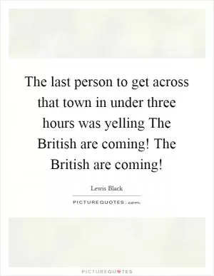 The last person to get across that town in under three hours was yelling The British are coming! The British are coming! Picture Quote #1