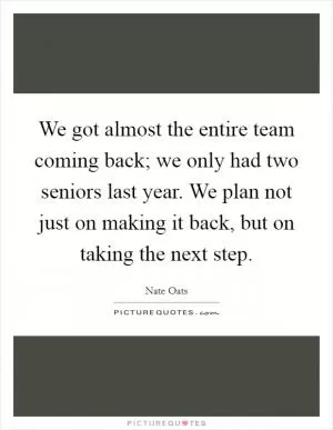 We got almost the entire team coming back; we only had two seniors last year. We plan not just on making it back, but on taking the next step Picture Quote #1