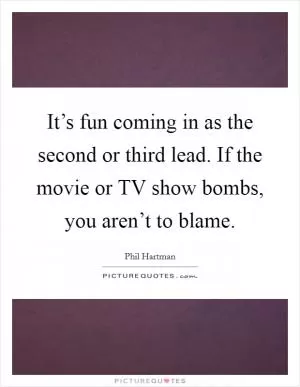 It’s fun coming in as the second or third lead. If the movie or TV show bombs, you aren’t to blame Picture Quote #1