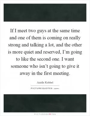 If I meet two guys at the same time and one of them is coming on really strong and talking a lot, and the other is more quiet and reserved, I’m going to like the second one. I want someone who isn’t going to give it away in the first meeting Picture Quote #1