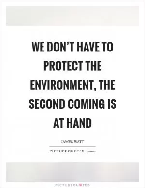 We don’t have to protect the environment, the Second Coming is at hand Picture Quote #1