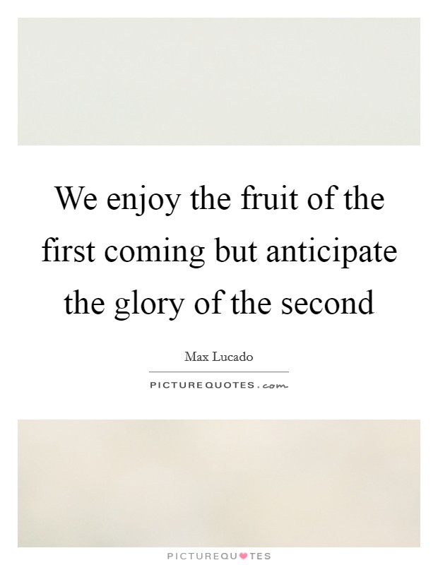 We enjoy the fruit of the first coming but anticipate the glory of the second Picture Quote #1