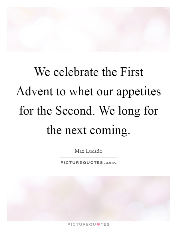 We celebrate the First Advent to whet our appetites for the Second. We long for the next coming. Picture Quote #1