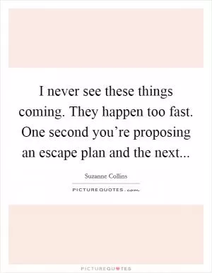 I never see these things coming. They happen too fast. One second you’re proposing an escape plan and the next Picture Quote #1