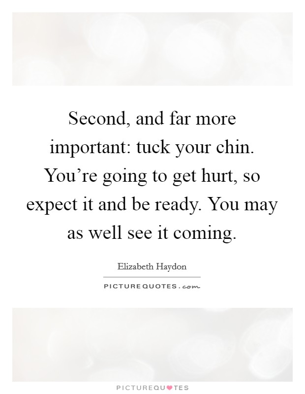 Second, and far more important: tuck your chin. You're going to get hurt, so expect it and be ready. You may as well see it coming. Picture Quote #1