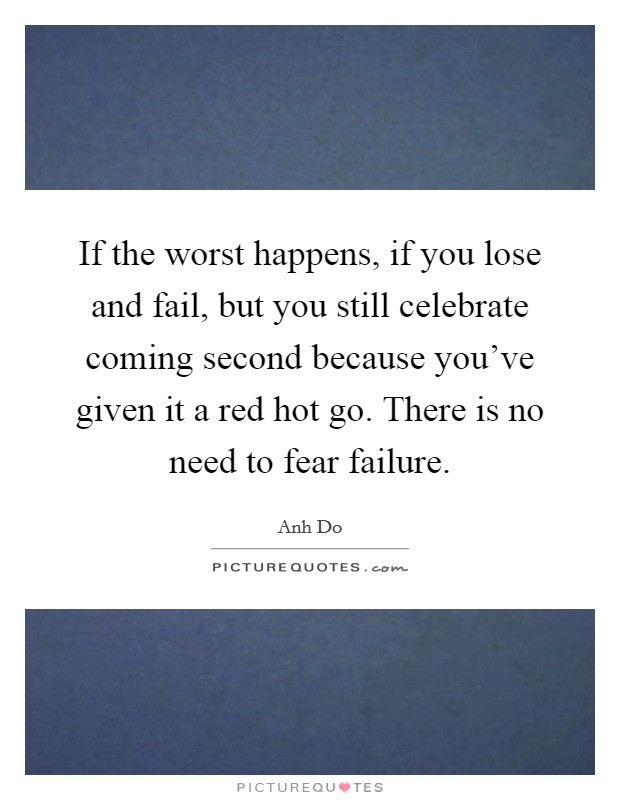 If the worst happens, if you lose and fail, but you still celebrate coming second because you've given it a red hot go. There is no need to fear failure. Picture Quote #1