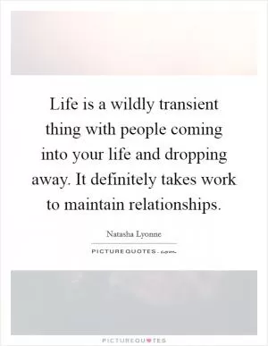 Life is a wildly transient thing with people coming into your life and dropping away. It definitely takes work to maintain relationships Picture Quote #1