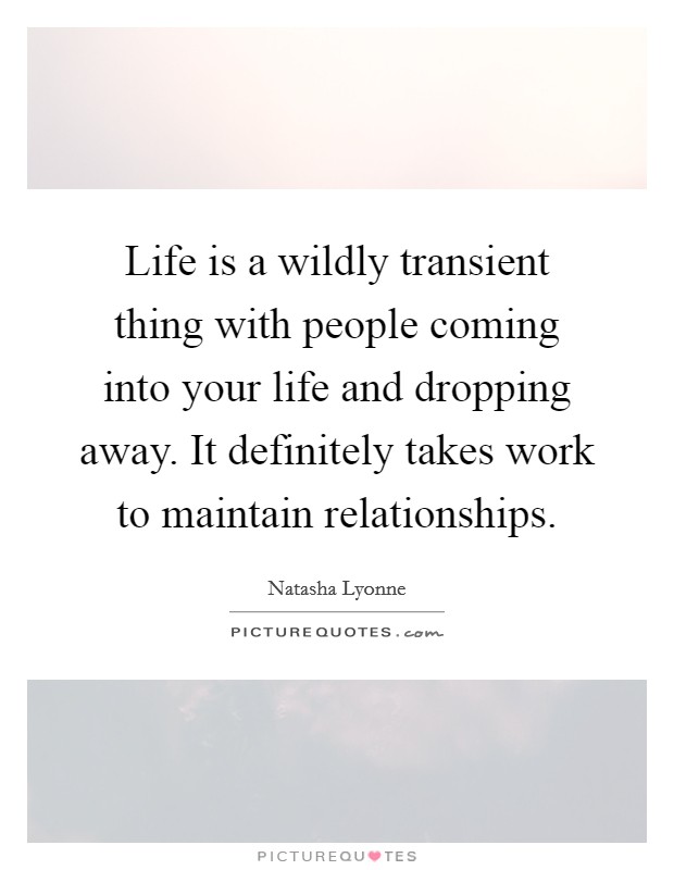 Life is a wildly transient thing with people coming into your life and dropping away. It definitely takes work to maintain relationships. Picture Quote #1