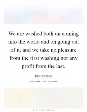 We are washed both on coming into the world and on going out of it, and we take no pleasure from the first washing nor any profit from the last Picture Quote #1