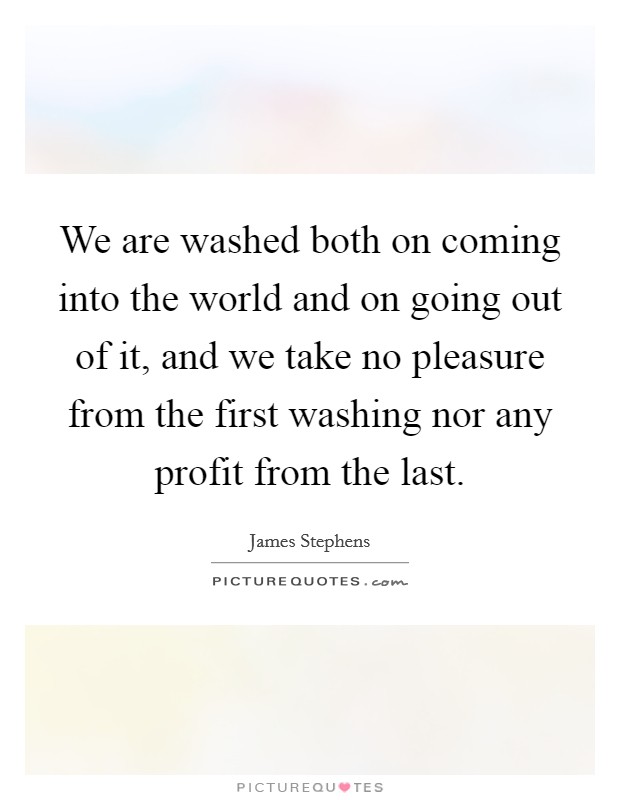 We are washed both on coming into the world and on going out of it, and we take no pleasure from the first washing nor any profit from the last. Picture Quote #1