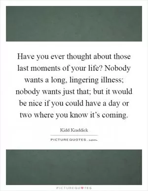 Have you ever thought about those last moments of your life? Nobody wants a long, lingering illness; nobody wants just that; but it would be nice if you could have a day or two where you know it’s coming Picture Quote #1