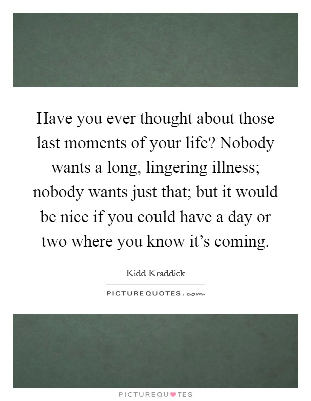 Have you ever thought about those last moments of your life? Nobody wants a long, lingering illness; nobody wants just that; but it would be nice if you could have a day or two where you know it's coming. Picture Quote #1