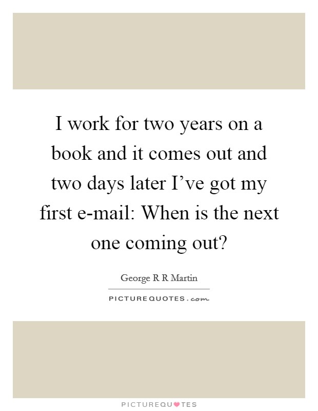 I work for two years on a book and it comes out and two days later I've got my first e-mail: When is the next one coming out? Picture Quote #1