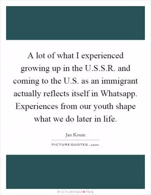 A lot of what I experienced growing up in the U.S.S.R. and coming to the U.S. as an immigrant actually reflects itself in Whatsapp. Experiences from our youth shape what we do later in life Picture Quote #1