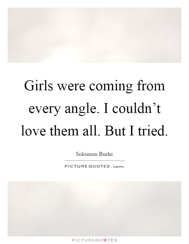 Girls were coming from every angle. I couldn't love them all. But I tried. Picture Quote #1