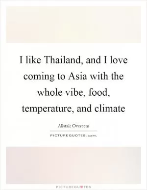 I like Thailand, and I love coming to Asia with the whole vibe, food, temperature, and climate Picture Quote #1