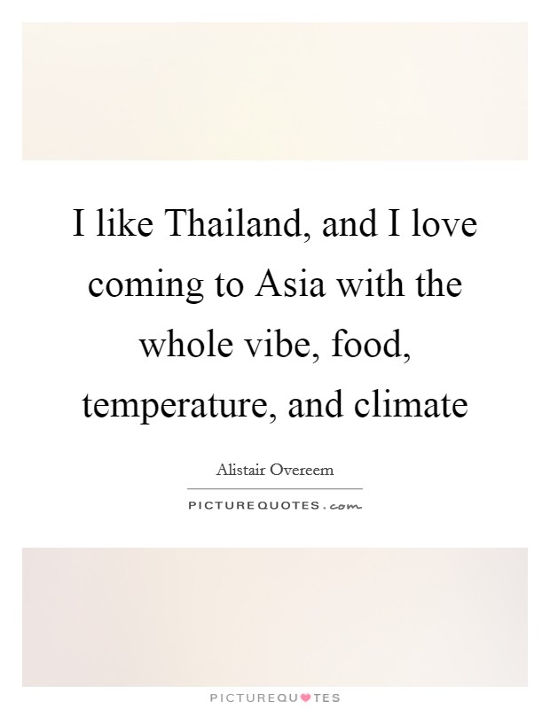 I like Thailand, and I love coming to Asia with the whole vibe, food, temperature, and climate Picture Quote #1