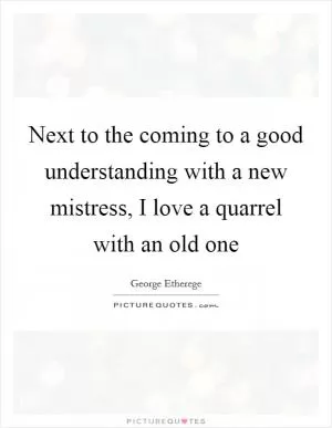 Next to the coming to a good understanding with a new mistress, I love a quarrel with an old one Picture Quote #1