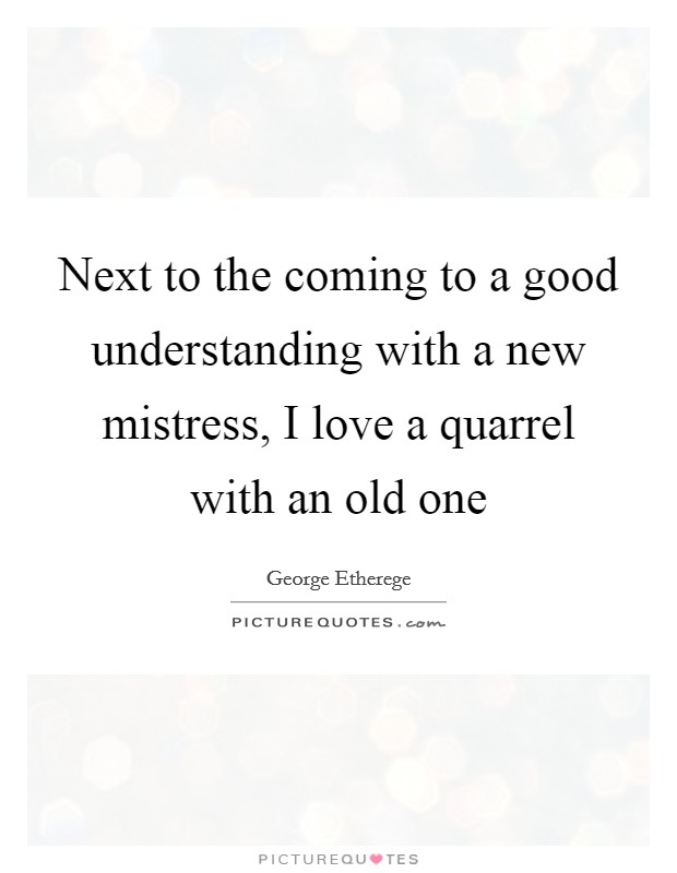 Next to the coming to a good understanding with a new mistress, I love a quarrel with an old one Picture Quote #1