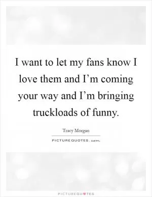 I want to let my fans know I love them and I’m coming your way and I’m bringing truckloads of funny Picture Quote #1